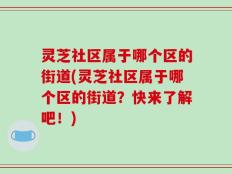 灵芝社区属于哪个区的街道(灵芝社区属于哪个区的街道？快来了解吧！)