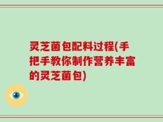 灵芝菌包配料过程(手把手教你制作营养丰富的灵芝菌包)