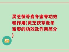 灵芝茯苓麦冬蜜枣功效和作用(灵芝茯苓麦冬蜜枣的功效及作用简介)