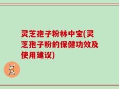 灵芝孢子粉林中宝(灵芝孢子粉的保健功效及使用建议)