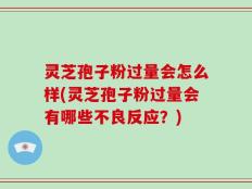 灵芝孢子粉过量会怎么样(灵芝孢子粉过量会有哪些不良反应？)