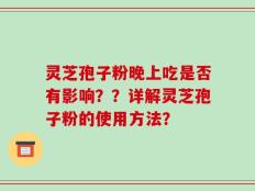 灵芝孢子粉晚上吃是否有影响？？详解灵芝孢子粉的使用方法？