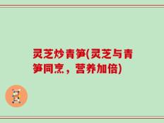 灵芝炒青笋(灵芝与青笋同烹，营养加倍)