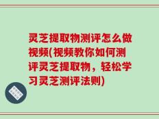 灵芝提取物测评怎么做视频(视频教你如何测评灵芝提取物，轻松学习灵芝测评法则)