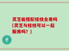 灵芝能搭配桂枝合用吗(灵芝与桂枝可以一起服用吗？)