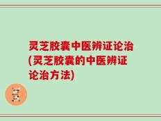 灵芝胶囊中医辨证论治(灵芝胶囊的中医辨证论治方法)