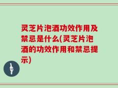 灵芝片泡酒功效作用及禁忌是什么(灵芝片泡酒的功效作用和禁忌提示)