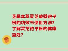 芝昊本草灵芝破壁孢子粉的功效与使用方法？了解灵芝孢子粉的健康益处？