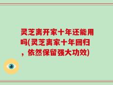 灵芝离开家十年还能用吗(灵芝离家十年回归，依然保留强大功效)