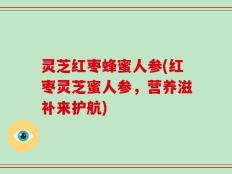 灵芝红枣蜂蜜人参(红枣灵芝蜜人参，营养滋补来护航)