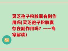 灵芝孢子粉胶囊有副作用吗(灵芝孢子粉胶囊存在副作用吗？——专家解读)