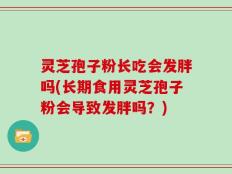 灵芝孢子粉长吃会发胖吗(长期食用灵芝孢子粉会导致发胖吗？)