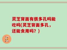 灵芝背面有很多孔吗能吃吗(灵芝背面多孔，还能食用吗？)