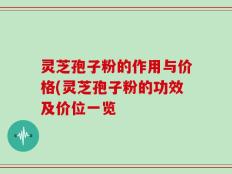 灵芝孢子粉的作用与价格(灵芝孢子粉的功效及价位一览