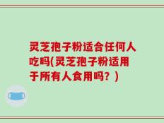 灵芝孢子粉适合任何人吃吗(灵芝孢子粉适用于所有人食用吗？)