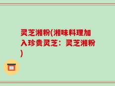 灵芝湘粉(湘味料理加入珍贵灵芝：灵芝湘粉)