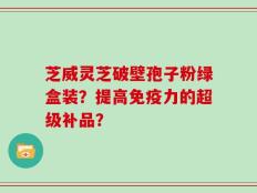 芝威灵芝破壁孢子粉绿盒装？提高免疫力的超级补品？