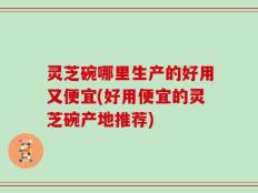 灵芝碗哪里生产的好用又便宜(好用便宜的灵芝碗产地推荐)