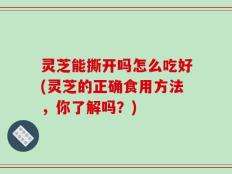 灵芝能撕开吗怎么吃好(灵芝的正确食用方法，你了解吗？)