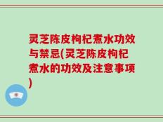 灵芝陈皮枸杞煮水功效与禁忌(灵芝陈皮枸杞煮水的功效及注意事项)