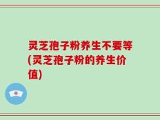 灵芝孢子粉养生不要等(灵芝孢子粉的养生价值)