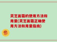 灵芝面霜的使用方法和用量(灵芝面霜正确使用方法和用量指南)