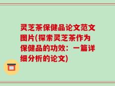 灵芝茶保健品论文范文图片(探索灵芝茶作为保健品的功效：一篇详细分析的论文)