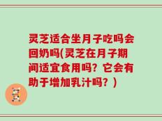 灵芝适合坐月子吃吗会回奶吗(灵芝在月子期间适宜食用吗？它会有助于增加乳汁吗？)