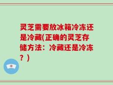 灵芝需要放冰箱冷冻还是冷藏(正确的灵芝存储方法：冷藏还是冷冻？)