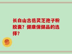 长白山古岳灵芝孢子粉胶囊？健康保健品的选择？