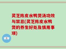 灵芝陈皮水鸭煲汤功效与禁忌(灵芝陈皮水鸭煲的养生好处及慎用事项)