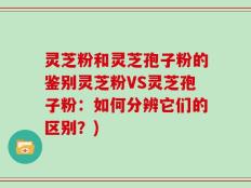灵芝粉和灵芝孢子粉的鉴别灵芝粉VS灵芝孢子粉：如何分辨它们的区别？)