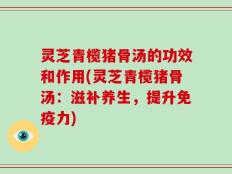 灵芝青榄猪骨汤的功效和作用(灵芝青榄猪骨汤：滋补养生，提升免疫力)