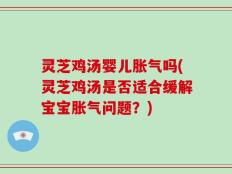 灵芝鸡汤婴儿胀气吗(灵芝鸡汤是否适合缓解宝宝胀气问题？)