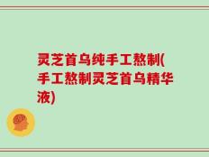 灵芝首乌纯手工熬制(手工熬制灵芝首乌精华液)