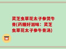 灵芝虫草花太子参煲牛骨(药膳好滋味：灵芝虫草花太子参牛骨汤)