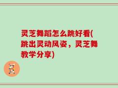 灵芝舞蹈怎么跳好看(跳出灵动风姿，灵芝舞教学分享)