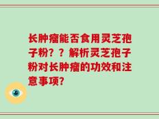 长肿瘤能否食用灵芝孢子粉？？解析灵芝孢子粉对长肿瘤的功效和注意事项？