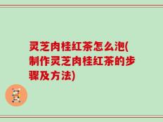 灵芝肉桂红茶怎么泡(制作灵芝肉桂红茶的步骤及方法)