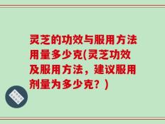 灵芝的功效与服用方法用量多少克(灵芝功效及服用方法，建议服用剂量为多少克？)