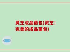 灵芝成品菌包(灵芝：完美的成品菌包)