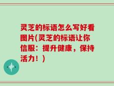 灵芝的标语怎么写好看图片(灵芝的标语让你信服：提升健康，保持活力！)