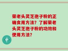 荣老头灵芝孢子粉的正确食用方法？了解荣老头灵芝孢子粉的功效和使用方法？