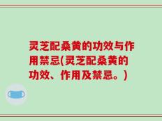 灵芝配桑黄的功效与作用禁忌(灵芝配桑黄的功效、作用及禁忌。)