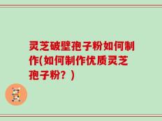灵芝破壁孢子粉如何制作(如何制作优质灵芝孢子粉？)