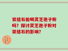 肾结石能喝灵芝孢子粉吗？探讨灵芝孢子粉对肾结石的影响？