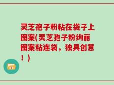灵芝孢子粉粘在袋子上图案(灵芝孢子粉绚丽图案粘连袋，独具创意！)