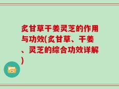 炙甘草干姜灵芝的作用与功效(炙甘草、干姜、灵芝的综合功效详解)