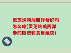 灵芝炖鸡加西洋参好吗怎么吃(灵芝炖鸡西洋参的做法和食用建议)