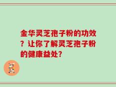 金华灵芝孢子粉的功效？让你了解灵芝孢子粉的健康益处？